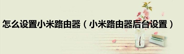 怎么设置小米路由器（小米路由器后台设置）